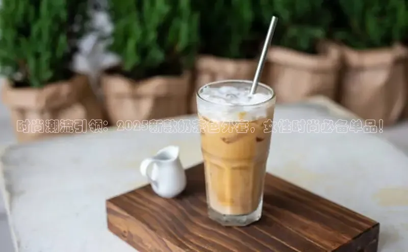 时尚潮流引领：2025新款奶茶色外套，女性时尚必备单品！