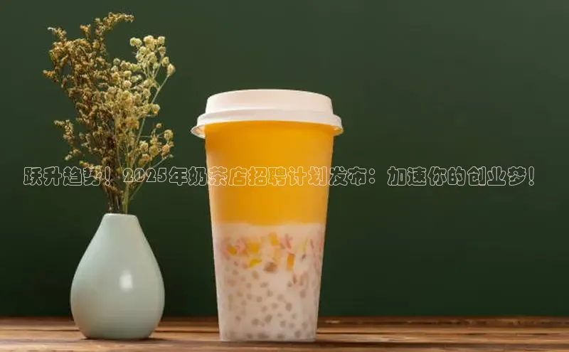 跃升趋势！2025年奶茶店招聘计划发布：加速你的创业梦！