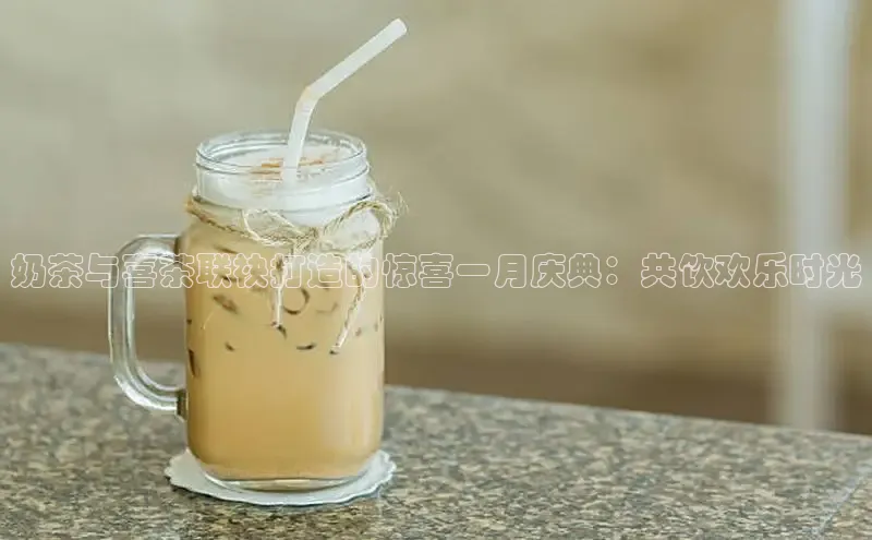 奶茶与喜茶联袂打造的惊喜一月庆典：共饮欢乐时光